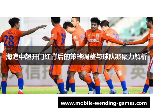 海港中超开门红背后的策略调整与球队凝聚力解析