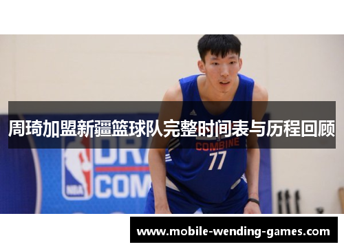 周琦加盟新疆篮球队完整时间表与历程回顾 周琦加盟新疆篮球队完整时间表与历程回顾