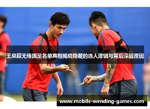 王燊超无缘国足名单真相揭晓隐藏的选人逻辑与背后深层原因 王燊超无缘国足名单真相揭晓隐藏的选人逻辑与背后深层原因