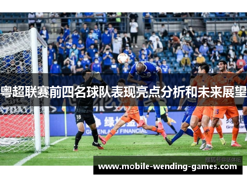 粤超联赛前四名球队表现亮点分析和未来展望 粤超联赛前四名球队表现亮点分析和未来展望