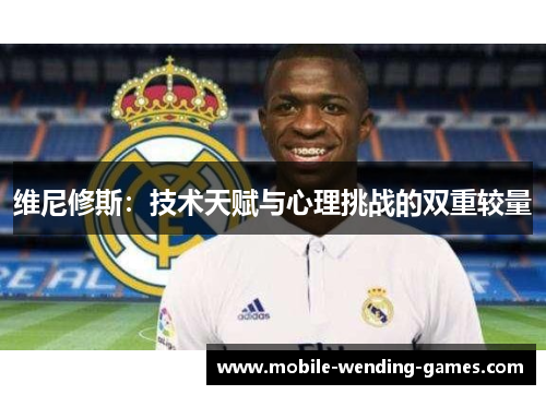 维尼修斯:技术天赋与心理挑战的双重较量 维尼修斯:技术天赋与心理挑战的双重较量