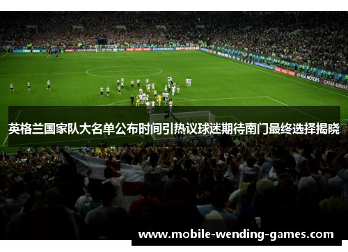 英格兰国家队大名单公布时间引热议球迷期待南门最终选择揭晓 英格兰国家队大名单公布时间引热议球迷期待南门最终选择揭晓