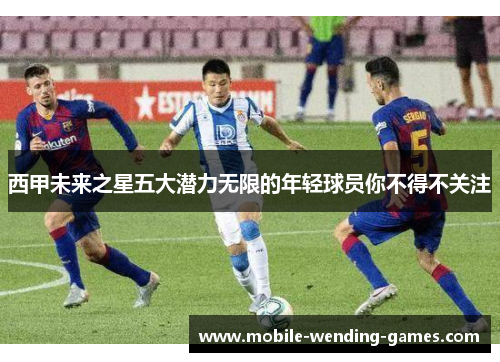 西甲未来之星五大潜力无限的年轻球员你不得不关注 西甲未来之星五大潜力无限的年轻球员你不得不关注