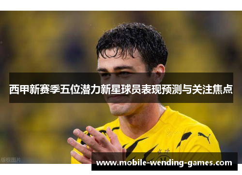 西甲新赛季五位潜力新星球员表现预测与关注焦点 西甲新赛季五位潜力新星球员表现预测与关注焦点