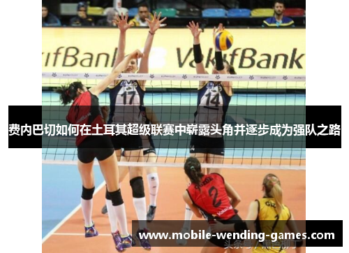 费内巴切如何在土耳其超级联赛中崭露头角并逐步成为强队之路 费内巴切如何在土耳其超级联赛中崭露头角并逐步成为强队之路