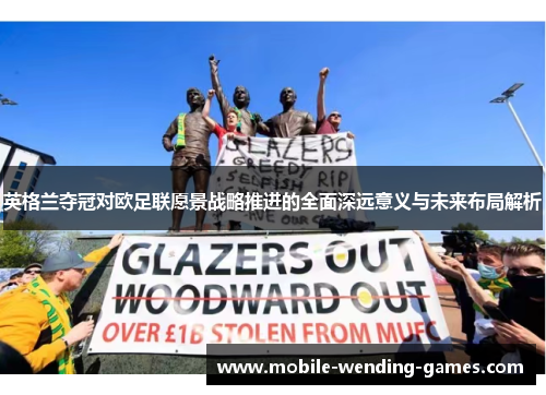 英格兰夺冠对欧足联愿景战略推进的全面深远意义与未来布局解析 英格兰夺冠对欧足联愿景战略推进的全面深远意义与未来布局解析