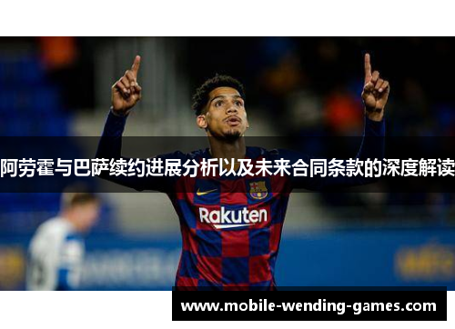 阿劳霍与巴萨续约进展分析以及未来合同条款的深度解读 阿劳霍与巴萨续约进展分析以及未来合同条款的深度解读