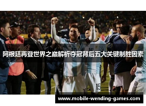阿根廷再登世界之巅解析夺冠背后五大关键制胜因素