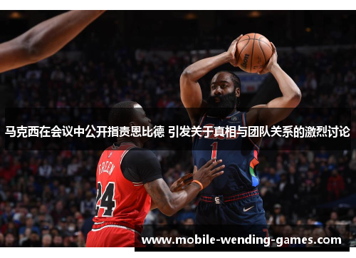 马克西在会议中公开指责恩比德 引发关于真相与团队关系的激烈讨论