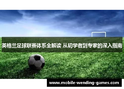英格兰足球联赛体系全解读 从初学者到专家的深入指南