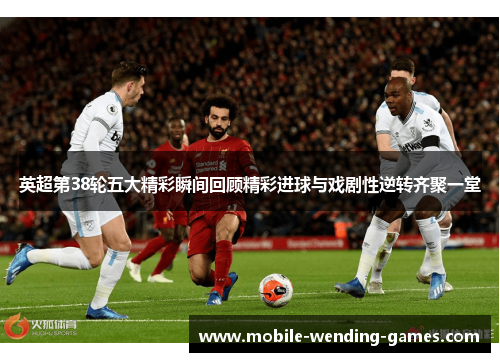 英超第38轮五大精彩瞬间回顾精彩进球与戏剧性逆转齐聚一堂 英超第38轮五大精彩瞬间回顾精彩进球与戏剧性逆转齐聚一堂