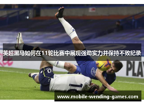 英超黑马如何在11轮比赛中展现强劲实力并保持不败纪录 英超黑马如何在11轮比赛中展现强劲实力并保持不败纪录