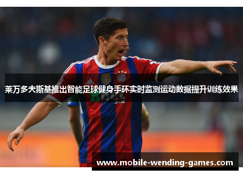 莱万多夫斯基推出智能足球健身手环实时监测运动数据提升训练效果 莱万多夫斯基推出智能足球健身手环实时监测运动数据提升训练效果