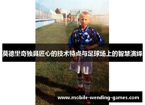 莫德里奇独具匠心的技术特点与足球场上的智慧演绎