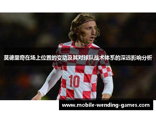 莫德里奇在场上位置的变动及其对球队战术体系的深远影响分析