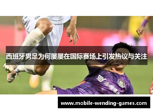 西班牙男足为何屡屡在国际赛场上引发热议与关注 西班牙男足为何屡屡在国际赛场上引发热议与关注
