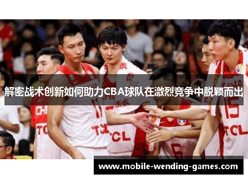 解密战术创新如何助力CBA球队在激烈竞争中脱颖而出
