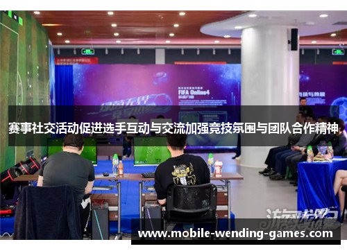 赛事社交活动促进选手互动与交流加强竞技氛围与团队合作精神