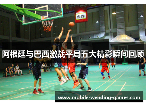 阿根廷与巴西激战平局五大精彩瞬间回顾 阿根廷与巴西激战平局五大精彩瞬间回顾