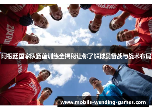 阿根廷国家队赛前训练全揭秘让你了解球员备战与战术布局 阿根廷国家队赛前训练全揭秘让你了解球员备战与战术布局