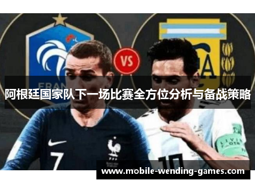 阿根廷国家队下一场比赛全方位分析与备战策略