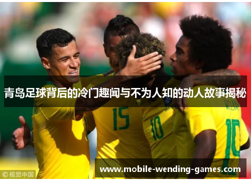 青岛足球背后的冷门趣闻与不为人知的动人故事揭秘 青岛足球背后的冷门趣闻与不为人知的动人故事揭秘