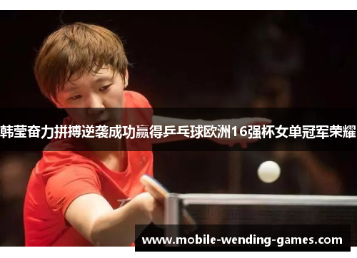 韩莹奋力拼搏逆袭成功赢得乒乓球欧洲16强杯女单冠军荣耀 韩莹奋力拼搏逆袭成功赢得乒乓球欧洲16强杯女单冠军荣耀