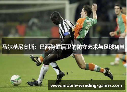 马尔基尼奥斯：巴西稳健后卫的防守艺术与足球智慧