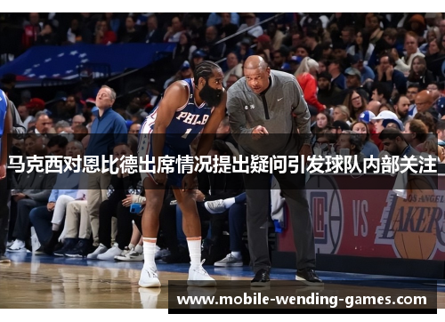 马克西对恩比德出席情况提出疑问引发球队内部关注