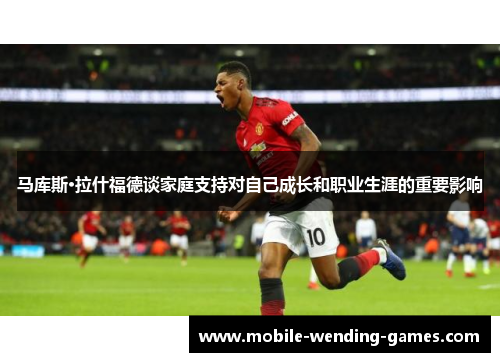 马库斯·拉什福德谈家庭支持对自己成长和职业生涯的重要影响 马库斯·拉什福德谈家庭支持对自己成长和职业生涯的重要影响