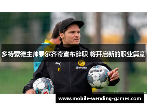 多特蒙德主帅泰尔齐奇宣布辞职 将开启新的职业篇章 多特蒙德主帅泰尔齐奇宣布辞职 将开启新的职业篇章